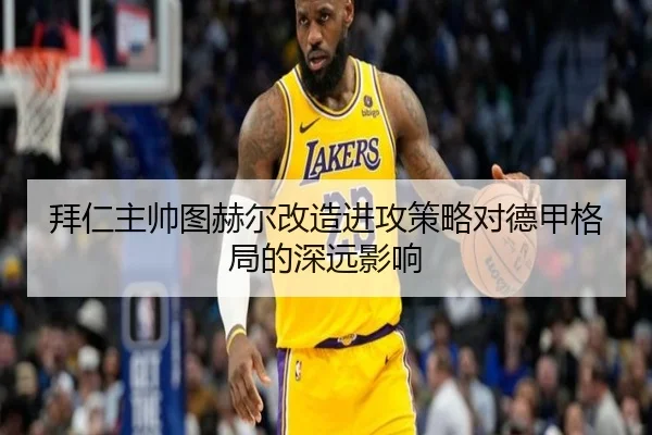 拜仁主帅图赫尔改造进攻策略对德甲格局的深远影响 | kaiyun